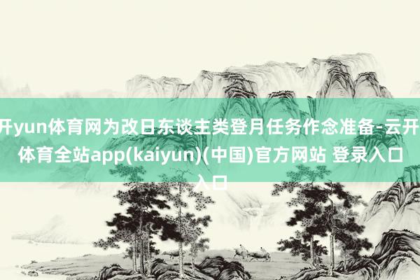 开yun体育网为改日东谈主类登月任务作念准备-云开·体育全站app(kaiyun)(中国)官方网站 登录入口