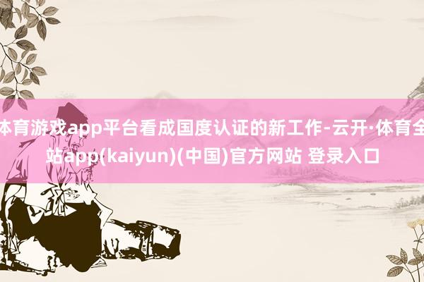 体育游戏app平台看成国度认证的新工作-云开·体育全站app(kaiyun)(中国)官方网站 登录入口