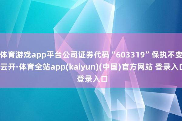 体育游戏app平台公司证券代码“603319”保执不变-云开