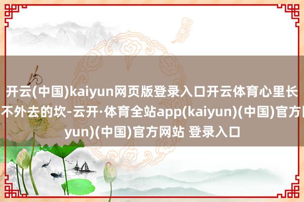 开云(中国)kaiyun网页版登录入口开云体育心里长久横着一