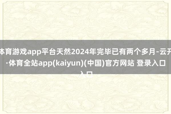 体育游戏app平台天然2024年完毕已有两个多月-云开·体育