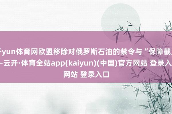 开yun体育网欧盟移除对俄罗斯石油的禁令与“保障截止”-云开·体育全站app(kaiyun)(中国)官方网站 登录入口