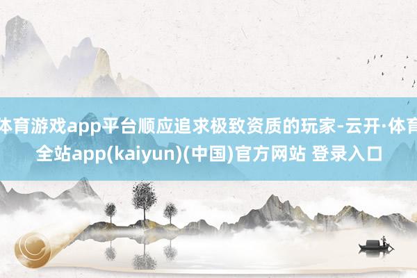体育游戏app平台顺应追求极致资质的玩家-云开·体育全站ap