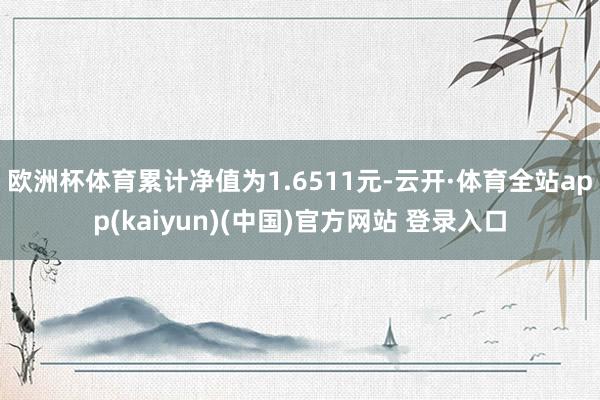 欧洲杯体育累计净值为1.6511元-云开·体育全站app(kaiyun)(中国)官方网站 登录入口