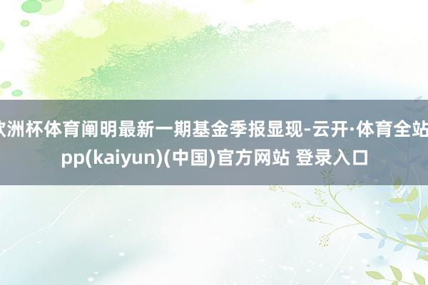 欧洲杯体育阐明最新一期基金季报显现-云开·体育全站app(kaiyun)(中国)官方网站 登录入口