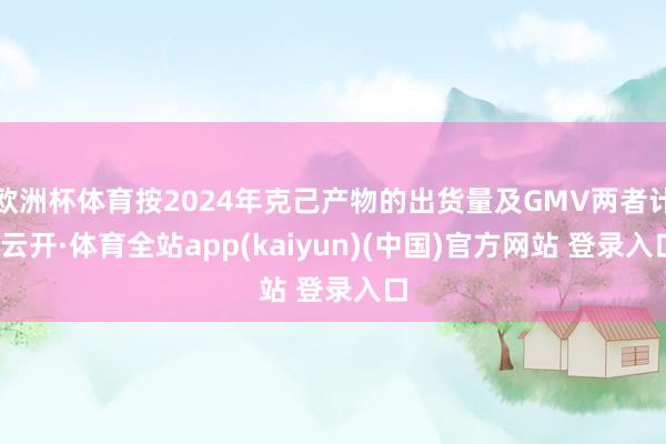 欧洲杯体育按2024年克己产物的出货量及GMV两者计-云开·体育全站app(kaiyun)(中国)官方网站 登录入口