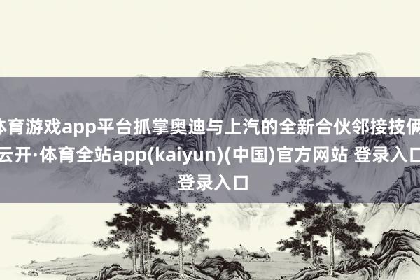 体育游戏app平台抓掌奥迪与上汽的全新合伙邻接技俩-云开·体育全站app(kaiyun)(中国)官方网站 登录入口