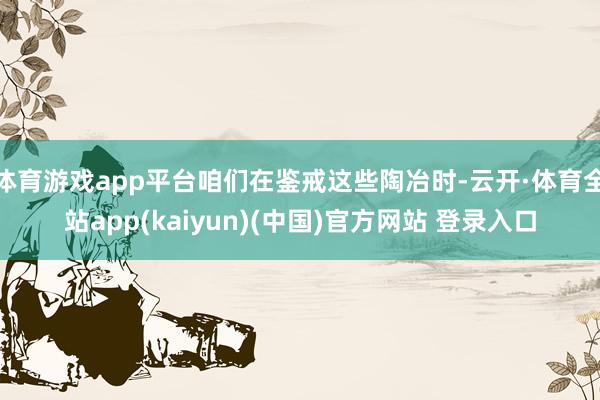 体育游戏app平台咱们在鉴戒这些陶冶时-云开·体育全站app
