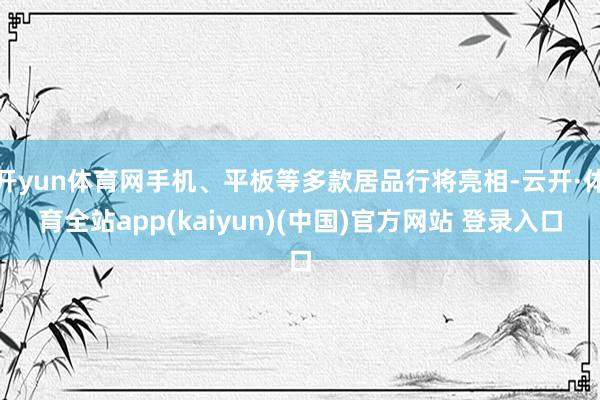 开yun体育网手机、平板等多款居品行将亮相-云开·体育全站a