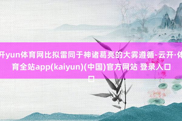 开yun体育网比拟雷同于神诸葛亮的大雾遵循-云开·体育全站a