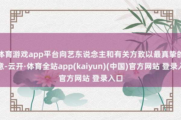 体育游戏app平台向艺东说念主和有关方致以最真挚的歉意-云开