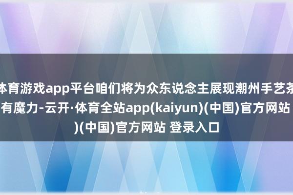 体育游戏app平台咱们将为众东说念主展现潮州手艺茶文化的私有