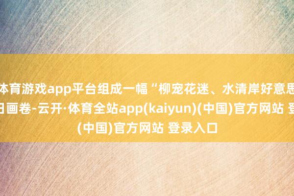 体育游戏app平台组成一幅“柳宠花迷、水清岸好意思”的春日画