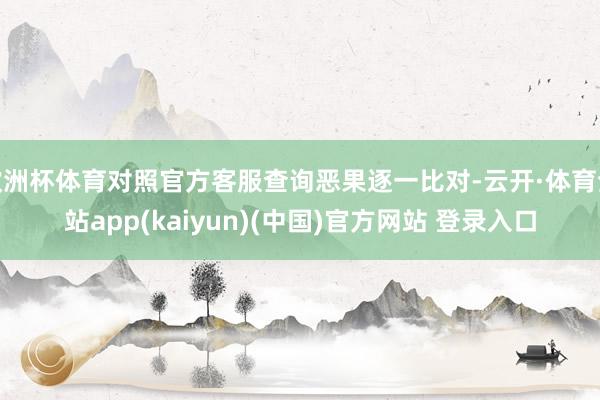 欧洲杯体育对照官方客服查询恶果逐一比对-云开·体育全站app
