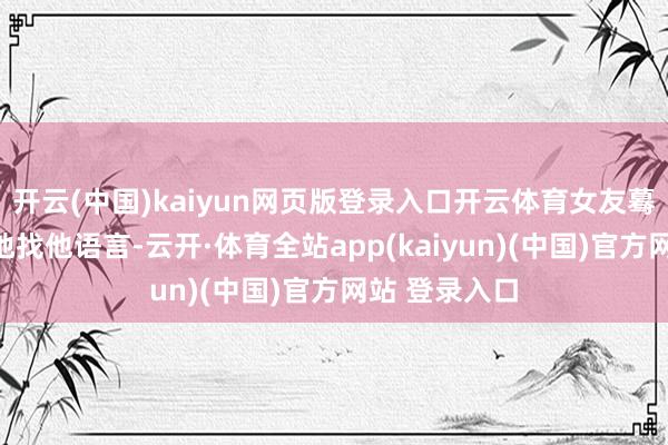开云(中国)kaiyun网页版登录入口开云体育女友蓦地终点严