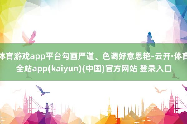 体育游戏app平台勾画严谨、色调好意思艳-云开·体育全站ap