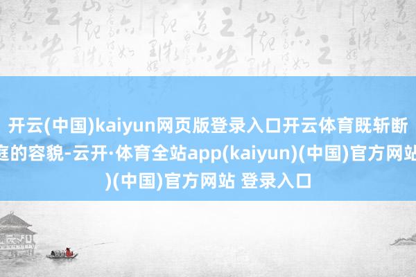 开云(中国)kaiyun网页版登录入口开云体育既斩断了一个家
