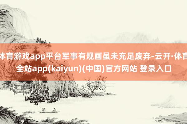 体育游戏app平台军事有规画虽未充足废弃-云开·体育全站app(kaiyun)(中国)官方网站 登录入口