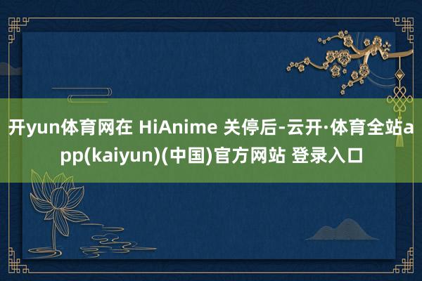 开yun体育网在 HiAnime 关停后-云开·体育全站app(kaiyun)(中国)官方网站 登录入口