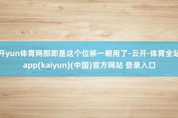 开yun体育网那即是这个位移一朝用了-云开·体育全站app(kaiyun)(中国)官方网站 登录入口
