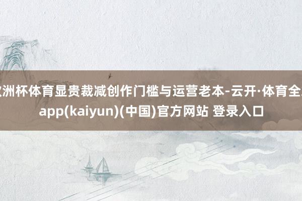 欧洲杯体育显贵裁减创作门槛与运营老本-云开·体育全站app(