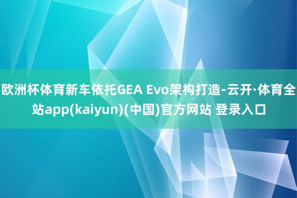 欧洲杯体育新车依托GEA Evo架构打造-云开·体育全站ap