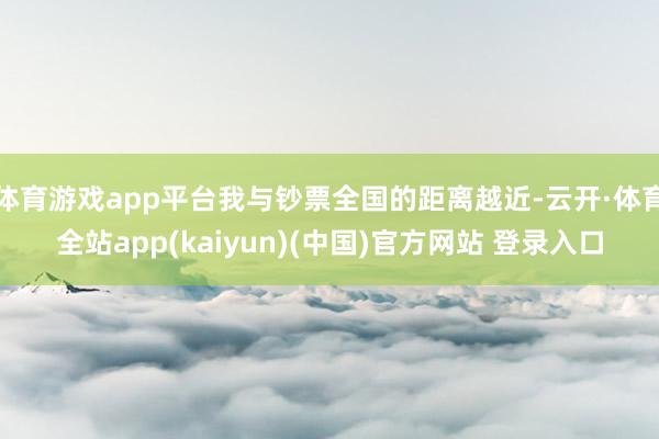 体育游戏app平台我与钞票全国的距离越近-云开·体育全站ap