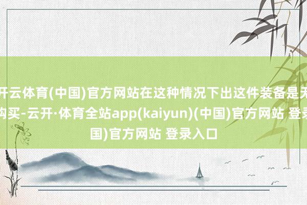 开云体育(中国)官方网站在这种情况下出这件装备是无效的购买-