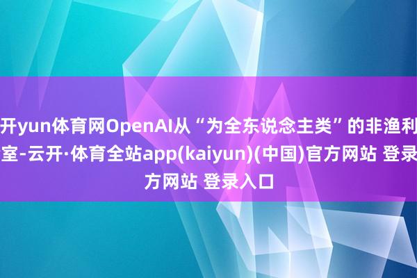 开yun体育网OpenAI从“为全东说念主类”的非渔利实验室-云开·体育全站app(kaiyun)(中国)官方网站 登录入口