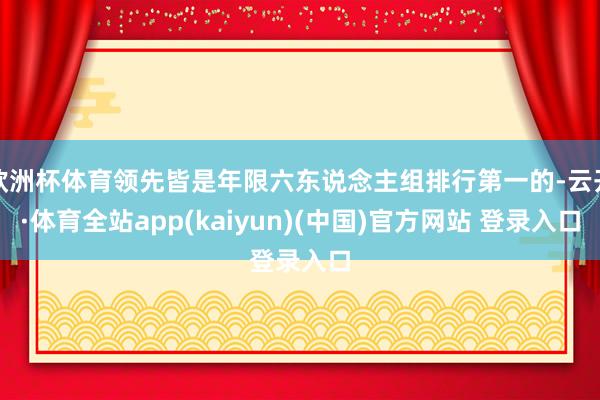 欧洲杯体育领先皆是年限六东说念主组排行第一的-云开·体育全站