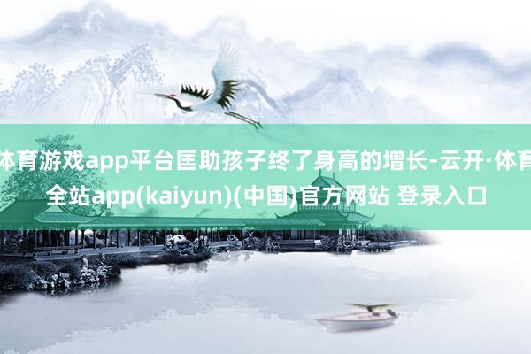 体育游戏app平台匡助孩子终了身高的增长-云开·体育全站ap