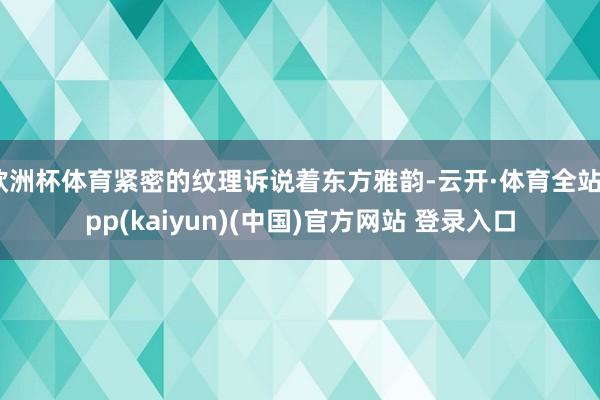 欧洲杯体育紧密的纹理诉说着东方雅韵-云开·体育全站app(k