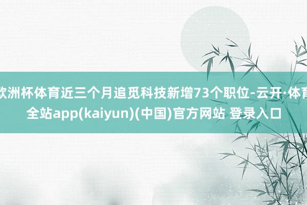欧洲杯体育近三个月追觅科技新增73个职位-云开·体育全站ap
