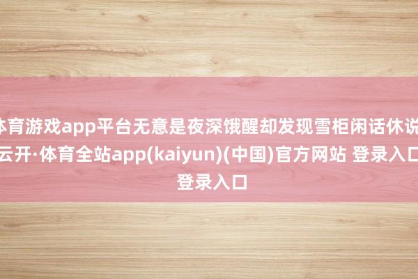 体育游戏app平台无意是夜深饿醒却发现雪柜闲话休说-云开·体