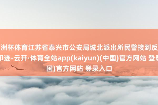 欧洲杯体育江苏省泰兴市公安局城北派出所民警接到反诈预警印迹-云开·体育全站app(kaiyun)(中国)官方网站 登录入口
