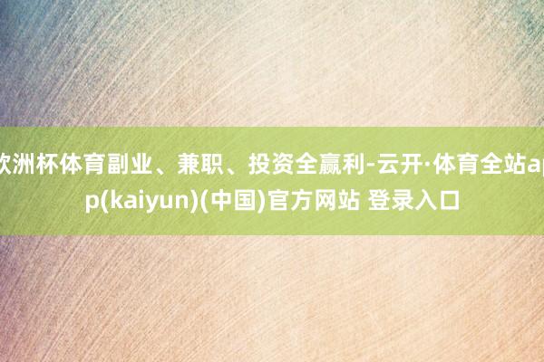 欧洲杯体育副业、兼职、投资全赢利-云开·体育全站app(kaiyun)(中国)官方网站 登录入口