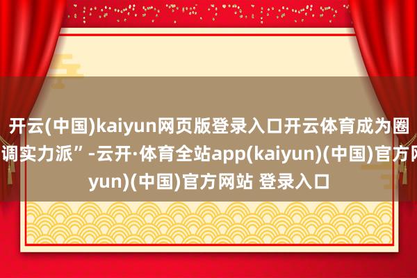 开云(中国)kaiyun网页版登录入口开云体育成为圈内公认的