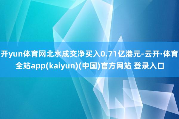 开yun体育网北水成交净买入0.71亿港元-云开·体育全站app(kaiyun)(中国)官方网站 登录入口