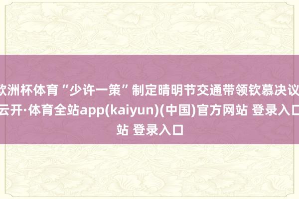 欧洲杯体育“少许一策”制定晴明节交通带领钦慕决议-云开·体育全站app(kaiyun)(中国)官方网站 登录入口