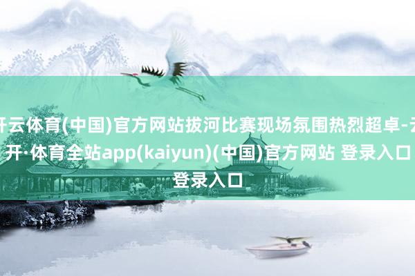 开云体育(中国)官方网站拔河比赛现场氛围热烈超卓-云开·体育全站app(kaiyun)(中国)官方网站 登录入口