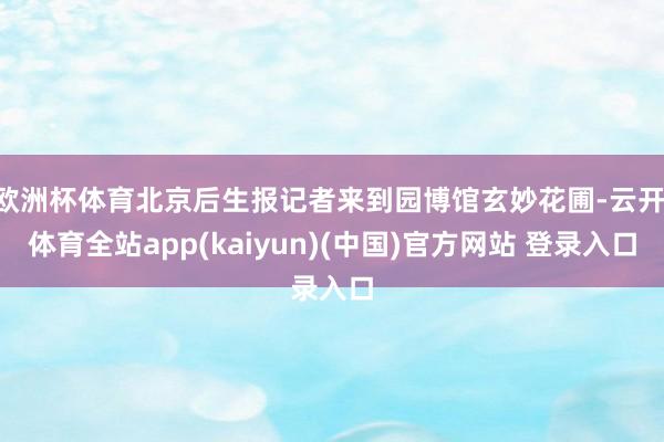 欧洲杯体育北京后生报记者来到园博馆玄妙花圃-云开·体育全站app(kaiyun)(中国)官方网站 登录入口