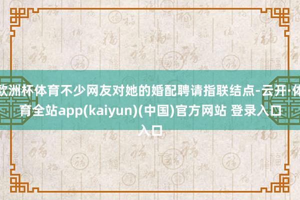 欧洲杯体育不少网友对她的婚配聘请指联结点-云开·体育全站app(kaiyun)(中国)官方网站 登录入口