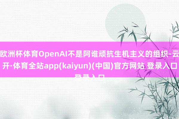 欧洲杯体育OpenAI不是阿谁顽抗生机主义的组织-云开·体育