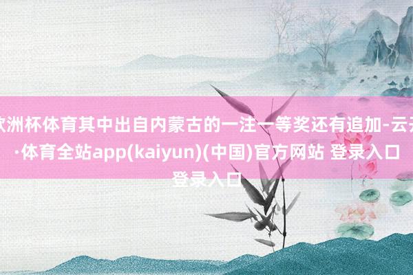 欧洲杯体育其中出自内蒙古的一注一等奖还有追加-云开·体育全站
