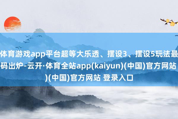 体育游戏app平台超等大乐透、摆设3、摆设5玩法最新中奖号码