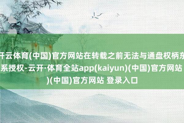 开云体育(中国)官方网站在转载之前无法与通盘权柄东说念主干系