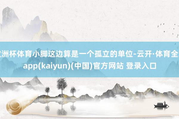 欧洲杯体育小脚这边算是一个孤立的单位-云开·体育全站app(