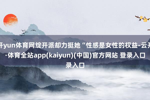 开yun体育网绽开派却力挺她“性感是女性的权益-云开·体育全站app(kaiyun)(中国)官方网站 登录入口