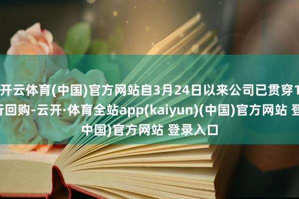 开云体育(中国)官方网站自3月24日以来公司已贯穿13日进行回购-云开·体育全站app(kaiyun)(中国)官方网站 登录入口