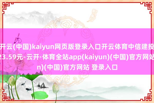 开云(中国)kaiyun网页版登录入口开云体育中信建投当天收于23.59元-云开·体育全站app(kaiyun)(中国)官方网站 登录入口